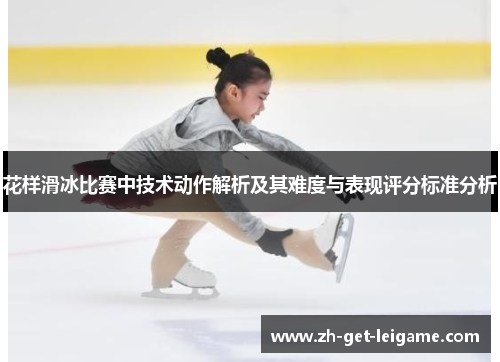 花样滑冰比赛中技术动作解析及其难度与表现评分标准分析 花样滑冰比赛中技术动作解析及其难度与表现评分标准分析