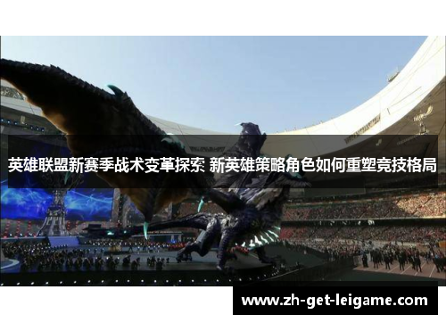 英雄联盟新赛季战术变革探索 新英雄策略角色如何重塑竞技格局 英雄联盟新赛季战术变革探索 新英雄策略角色如何重塑竞技格局