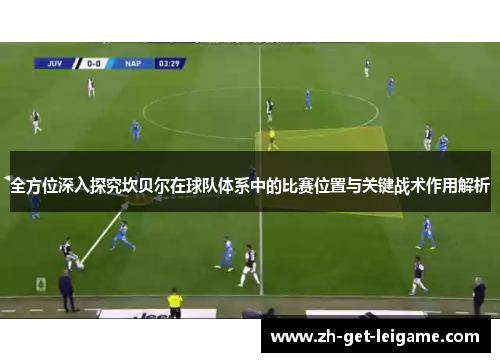 全方位深入探究坎贝尔在球队体系中的比赛位置与关键战术作用解析 全方位深入探究坎贝尔在球队体系中的比赛位置与关键战术作用解析