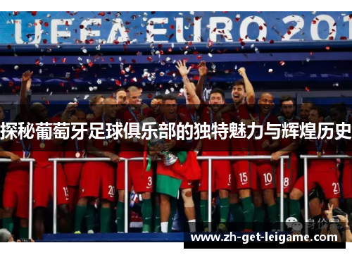 探秘葡萄牙足球俱乐部的独特魅力与辉煌历史 探秘葡萄牙足球俱乐部的独特魅力与辉煌历史
