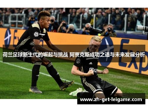 荷兰足球新生代的崛起与挑战 阿贾克斯成功之道与未来发展分析 荷兰足球新生代的崛起与挑战 阿贾克斯成功之道与未来发展分析