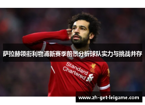 萨拉赫领衔利物浦新赛季前景分析球队实力与挑战并存 萨拉赫领衔利物浦新赛季前景分析球队实力与挑战并存