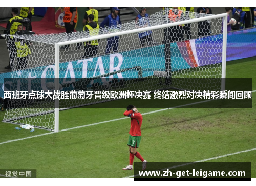 西班牙点球大战胜葡萄牙晋级欧洲杯决赛 终结激烈对决精彩瞬间回顾