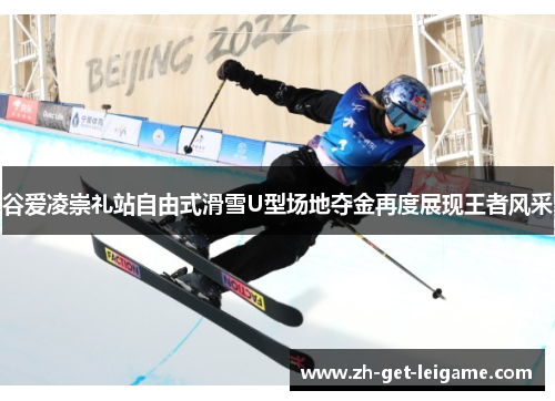 谷爱凌崇礼站自由式滑雪U型场地夺金再度展现王者风采 谷爱凌崇礼站自由式滑雪U型场地夺金再度展现王者风采