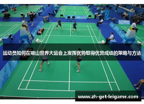 运动员如何在喀山世界大运会上发挥优势取得优异成绩的策略与方法