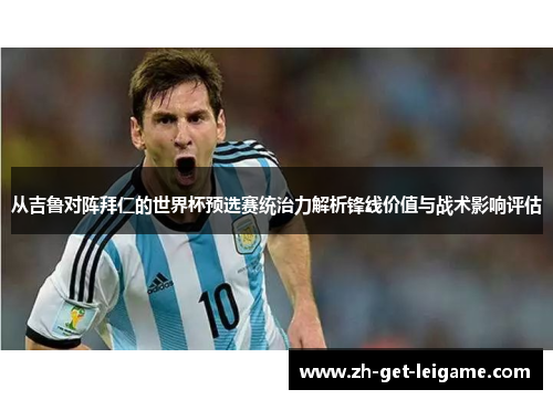 从吉鲁对阵拜仁的世界杯预选赛统治力解析锋线价值与战术影响评估 从吉鲁对阵拜仁的世界杯预选赛统治力解析锋线价值与战术影响评估