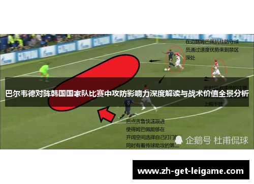 巴尔韦德对阵韩国国家队比赛中攻防影响力深度解读与战术价值全景分析