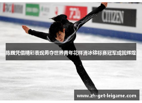 陈巍凭借精彩表现勇夺世界青年花样滑冰锦标赛冠军成就辉煌 陈巍凭借精彩表现勇夺世界青年花样滑冰锦标赛冠军成就辉煌