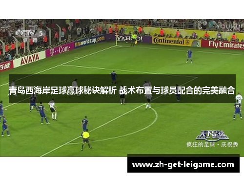 青岛西海岸足球赢球秘诀解析 战术布置与球员配合的完美融合 青岛西海岸足球赢球秘诀解析 战术布置与球员配合的完美融合