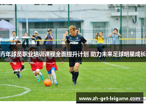 青年球员职业培训课程全面提升计划 助力未来足球明星成长