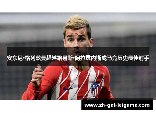 安东尼·格列兹曼超越路易斯·阿拉贡内斯成马竞历史最佳射手