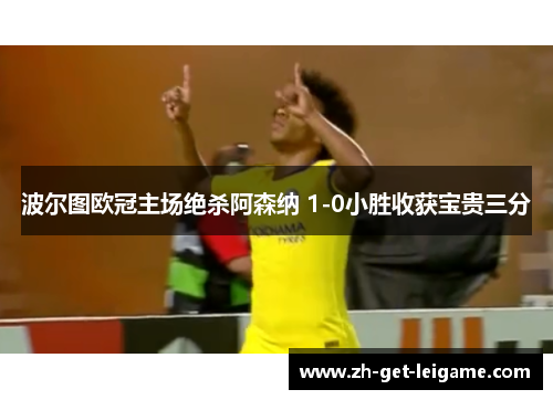 波尔图欧冠主场绝杀阿森纳 1-0小胜收获宝贵三分 波尔图欧冠主场绝杀阿森纳 1-0小胜收获宝贵三分