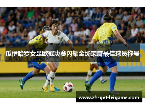 瓜伊哈罗女足欧冠决赛闪耀全场荣膺最佳球员称号 瓜伊哈罗女足欧冠决赛闪耀全场荣膺最佳球员称号