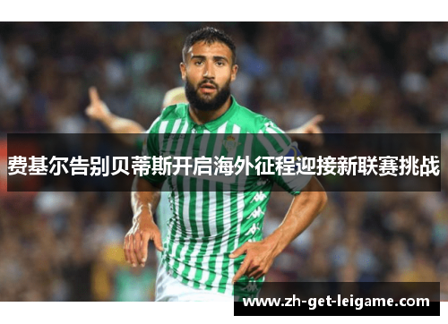 费基尔告别贝蒂斯开启海外征程迎接新联赛挑战 费基尔告别贝蒂斯开启海外征程迎接新联赛挑战