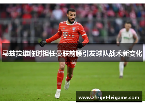 马兹拉维临时担任曼联前腰引发球队战术新变化 马兹拉维临时担任曼联前腰引发球队战术新变化