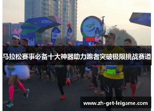 马拉松赛事必备十大神器助力跑者突破极限挑战赛道 马拉松赛事必备十大神器助力跑者突破极限挑战赛道