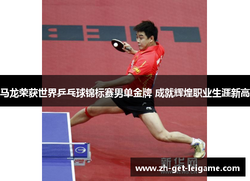 马龙荣获世界乒乓球锦标赛男单金牌 成就辉煌职业生涯新高 马龙荣获世界乒乓球锦标赛男单金牌 成就辉煌职业生涯新高
