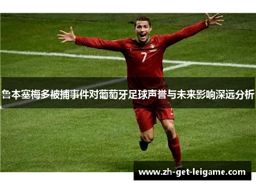鲁本塞梅多被捕事件对葡萄牙足球声誉与未来影响深远分析 鲁本塞梅多被捕事件对葡萄牙足球声誉与未来影响深远分析