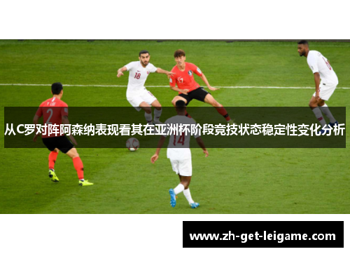 从C罗对阵阿森纳表现看其在亚洲杯阶段竞技状态稳定性变化分析 从C罗对阵阿森纳表现看其在亚洲杯阶段竞技状态稳定性变化分析