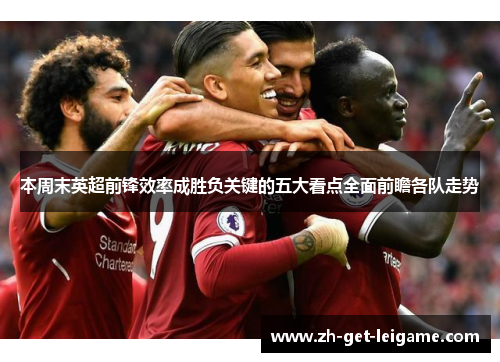 本周末英超前锋效率成胜负关键的五大看点全面前瞻各队走势