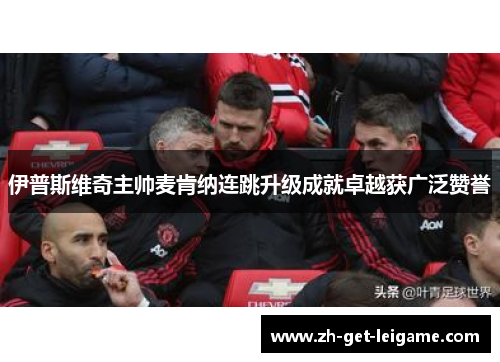 伊普斯维奇主帅麦肯纳连跳升级成就卓越获广泛赞誉 伊普斯维奇主帅麦肯纳连跳升级成就卓越获广泛赞誉